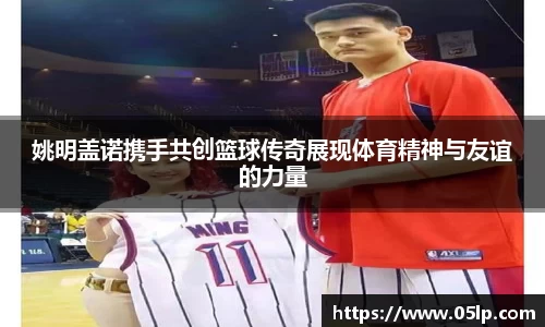 姚明盖诺携手共创篮球传奇展现体育精神与友谊的力量