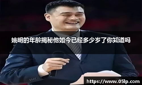 姚明的年龄揭秘他如今已经多少岁了你知道吗