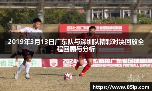 2019年3月13日广东队与深圳队精彩对决回放全程回顾与分析